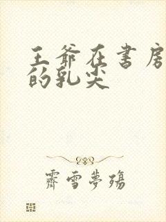 王爷在书房含她的乳尖