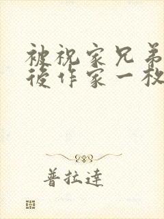 被祝家兄弟共享后作家一枚夹心饼