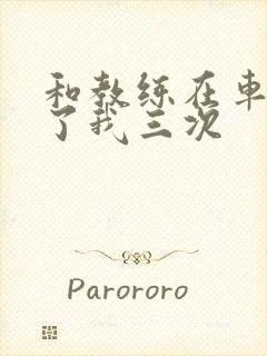 和教练在车里干了我三次