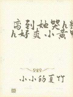 脔到她哭h粗话h好爽小黄鸭