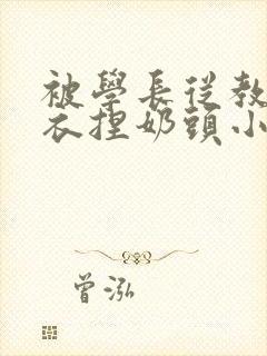 被学长从教室扒衣捏奶头小说