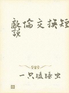 敌伦交换短篇小说