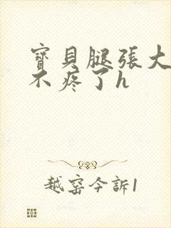 宝贝腿张大点就不疼了h