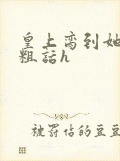 皇上脔到她哭h粗话h