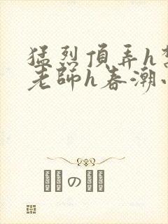 猛烈顶弄h禁欲老师h春潮小说