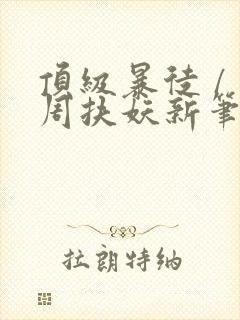 顶级暴徒 / 周扶妖新笔趣阁全文