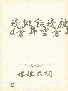 边做饭边被躁bd苍井空苍井空