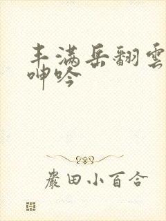 丰满岳翻云覆雨呻吟