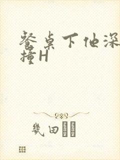 餐桌下他深深顶撞H