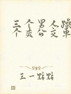 三个男人躁我一个爽公交车上