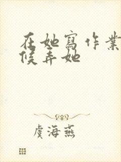 在她写作业的时候弄她