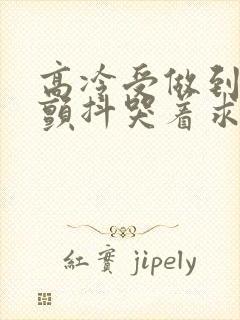 高冷受做到失禁颤抖哭着求饶