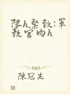 限h紧致:军人教官肉h