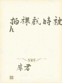 拍裸戏时被c了h