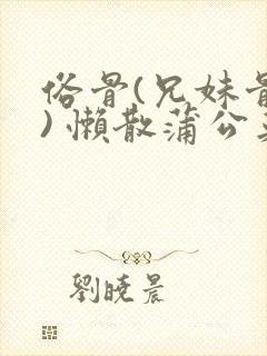 俗骨(兄妹骨科) 懒散蒲公英结局