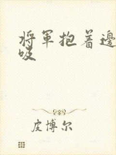 将军抱着边走边吸