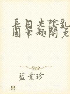 长日光阴乱作一团笔趣阁免费阅读无弹窗