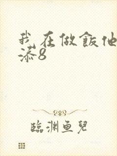 我在做饭他在下添8