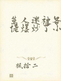 万人迷被各路大佬爆炒了小说