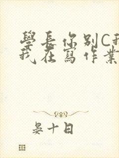 学长你别C我了我在写作业