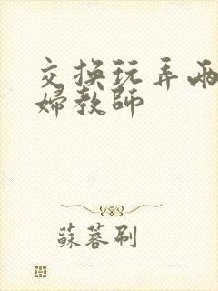 交换玩弄两个美妇教师