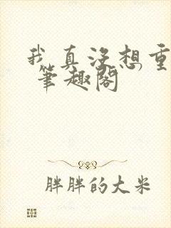 我真没想重生啊 笔趣阁