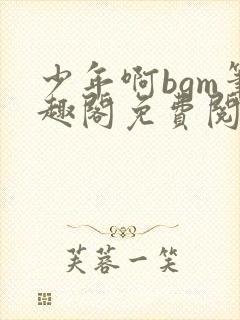 少年啊bgm笔趣阁免费阅读全文下载