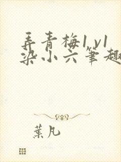 弄青梅1 v1染小六笔趣阁