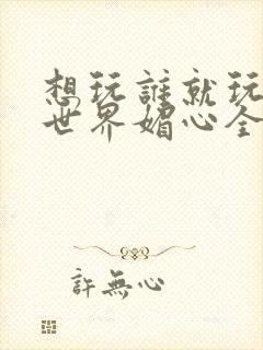 想玩谁就玩谁的世界媚心全文阅读