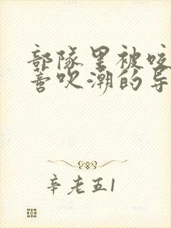 部队里被咬住花蒂吹潮的导演是谁