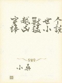 穿越兽世个个巨棒凶猛小说