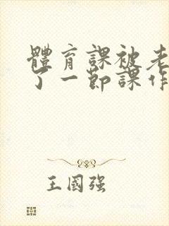 体育课被老师C了一节课作文