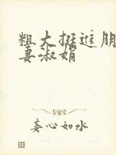 粗大挺进朋友人妻淑娟