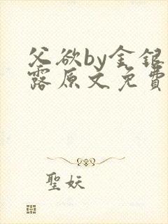 父欲by金银花露原文免费阅读笔趣阁