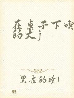在桌子下吃总裁的大j