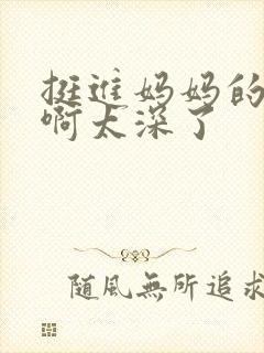 挺进妈妈的花苞啊太深了