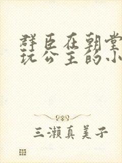 群臣在朝堂上却玩公主的小说