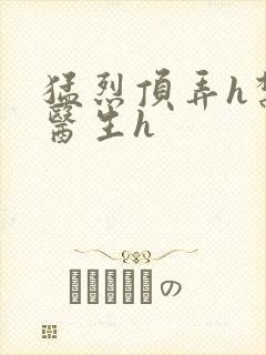 猛烈顶弄h禁欲医生h