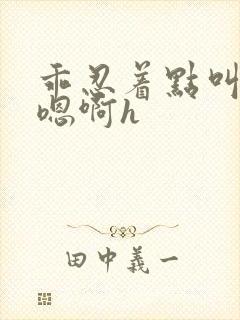 乖忍着点叫出来嗯啊h