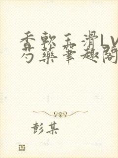 香软玉滑LVL芍药笔趣阁