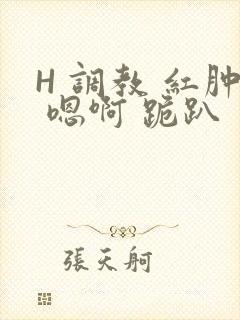 H 调教 红肿 嗯啊 跪趴