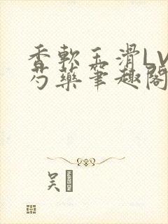 香软玉滑LVL芍药笔趣阁