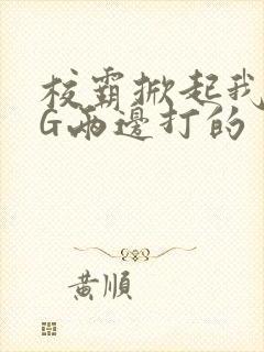 校霸掀起我光PG两边打的