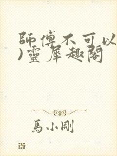 师傅不可以(限)灵犀趣阁