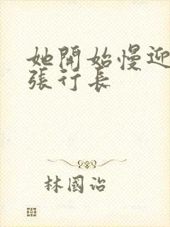 她开始慢迎迎合张行长