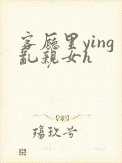 客厅里ying乱亲女h