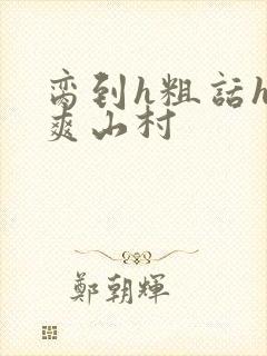 脔到h粗话h好爽山村