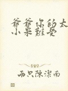 爷爷你的太大了小米难受