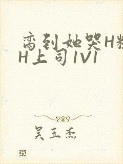 脔到她哭H粗话H上司1V1