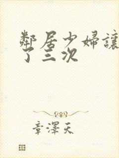 邻居少妇让我爽了三次